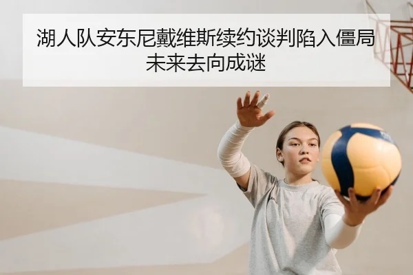 湖人队安东尼戴维斯续约谈判陷入僵局 未来去向成谜