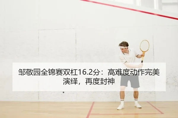 邹敬园全锦赛双杠16.2分：高难度动作完美演绎，再度封神